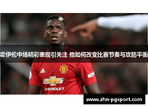 霍伊伦中场精彩表现引关注 他如何改变比赛节奏与攻防平衡