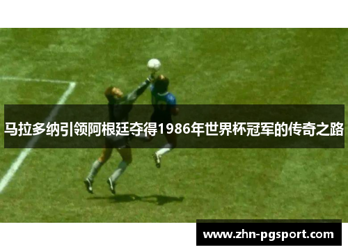 马拉多纳引领阿根廷夺得1986年世界杯冠军的传奇之路 马拉多纳引领阿根廷夺得1986年世界杯冠军的传奇之路