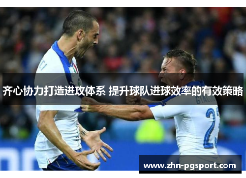 齐心协力打造进攻体系 提升球队进球效率的有效策略