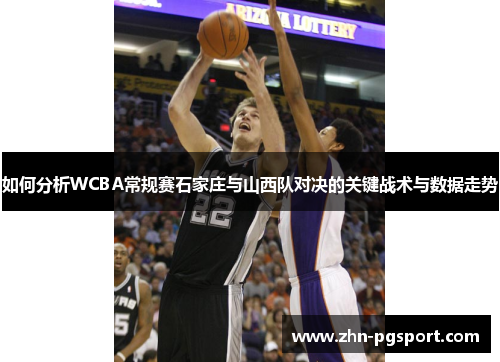 如何分析WCBA常规赛石家庄与山西队对决的关键战术与数据走势