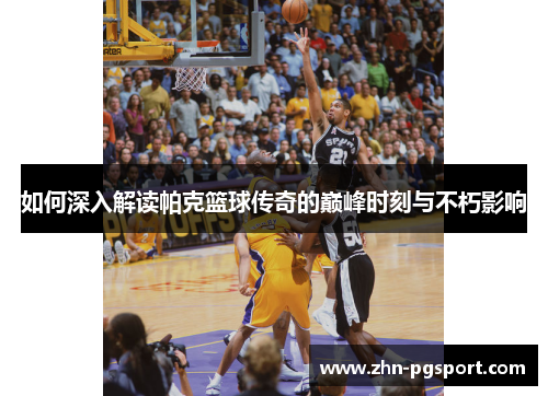 如何深入解读帕克篮球传奇的巅峰时刻与不朽影响