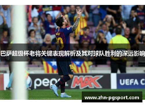 巴萨超级杯老将关键表现解析及其对球队胜利的深远影响