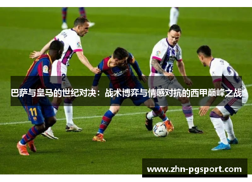 巴萨与皇马的世纪对决：战术博弈与情感对抗的西甲巅峰之战