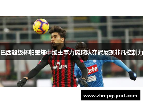 巴西超级杯帕奎塔中场主宰力挺球队夺冠展现非凡控制力