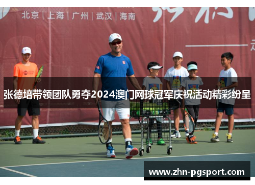 张德培带领团队勇夺2024澳门网球冠军庆祝活动精彩纷呈