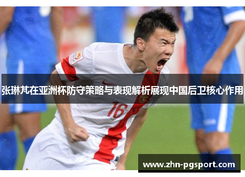张琳芃在亚洲杯防守策略与表现解析展现中国后卫核心作用