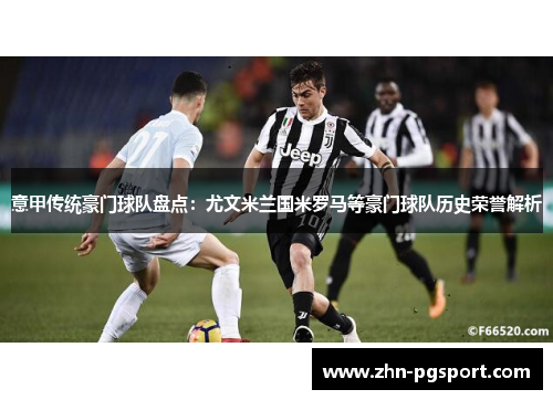 意甲传统豪门球队盘点：尤文米兰国米罗马等豪门球队历史荣誉解析
