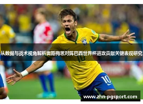 从数据与战术视角解析奥斯梅恩对阵巴西世界杯进攻贡献关键表现研究