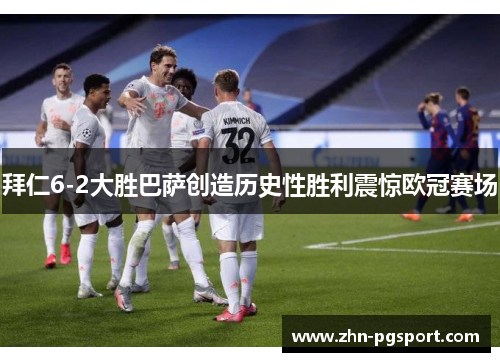 拜仁6-2大胜巴萨创造历史性胜利震惊欧冠赛场