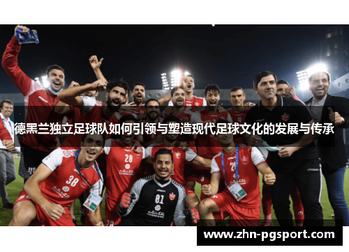 德黑兰独立足球队如何引领与塑造现代足球文化的发展与传承