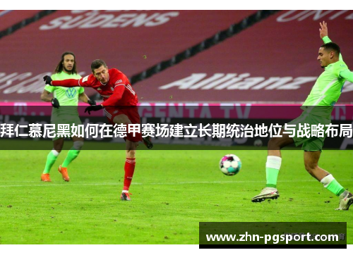 拜仁慕尼黑如何在德甲赛场建立长期统治地位与战略布局
