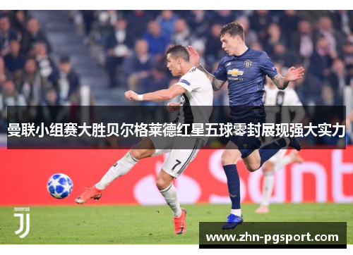 曼联小组赛大胜贝尔格莱德红星五球零封展现强大实力