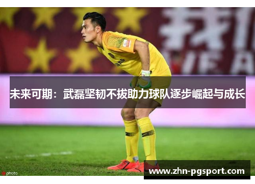 未来可期：武磊坚韧不拔助力球队逐步崛起与成长