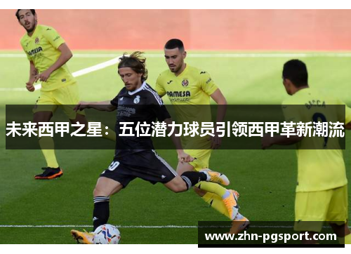 未来西甲之星：五位潜力球员引领西甲革新潮流