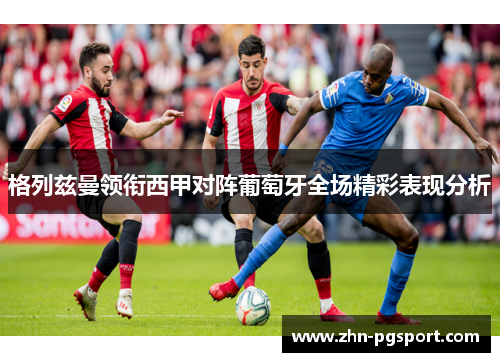 格列兹曼领衔西甲对阵葡萄牙全场精彩表现分析