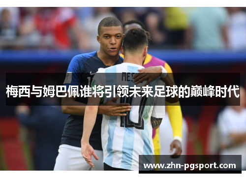 梅西与姆巴佩谁将引领未来足球的巅峰时代