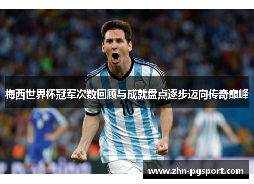 梅西世界杯冠军次数回顾与成就盘点逐步迈向传奇巅峰