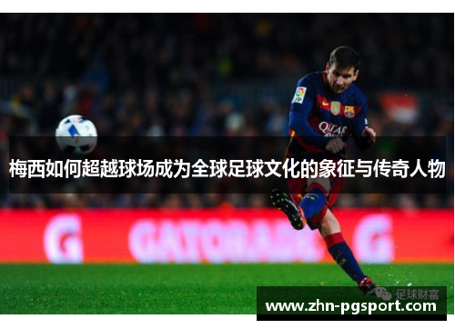 梅西如何超越球场成为全球足球文化的象征与传奇人物