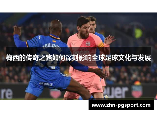 梅西的传奇之路如何深刻影响全球足球文化与发展