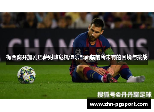 梅西离开加剧巴萨财政危机俱乐部面临前所未有的困境与挑战