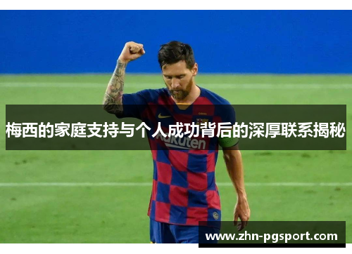 梅西的家庭支持与个人成功背后的深厚联系揭秘