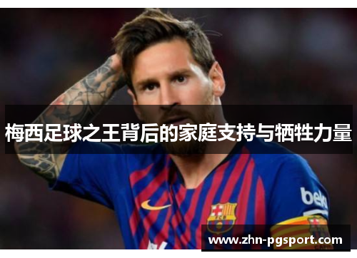 梅西足球之王背后的家庭支持与牺牲力量
