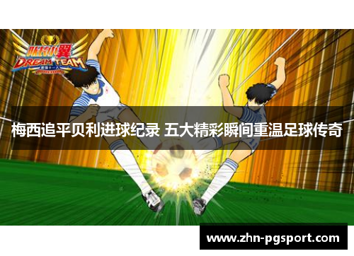 梅西追平贝利进球纪录 五大精彩瞬间重温足球传奇