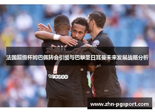 法国超级杯姆巴佩转会引援与巴黎圣日耳曼未来发展战略分析