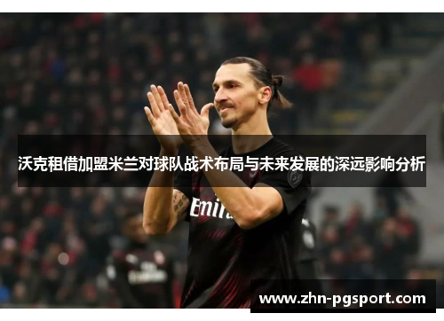 沃克租借加盟米兰对球队战术布局与未来发展的深远影响分析