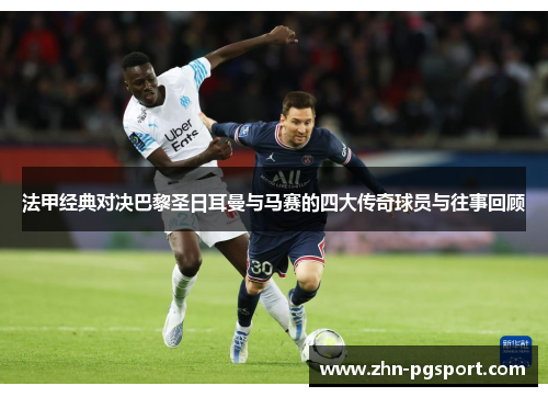 法甲经典对决巴黎圣日耳曼与马赛的四大传奇球员与往事回顾