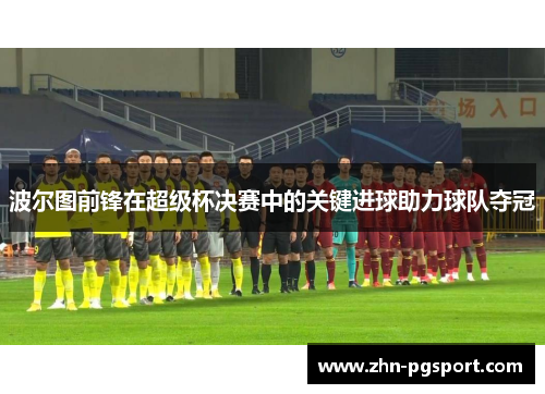 波尔图前锋在超级杯决赛中的关键进球助力球队夺冠