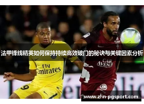 法甲锋线精英如何保持持续高效破门的秘诀与关键因素分析