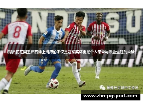 球员们在国王杯赛场上拼搏的不仅是冠军奖杯更是个人荣誉与职业生涯的突破